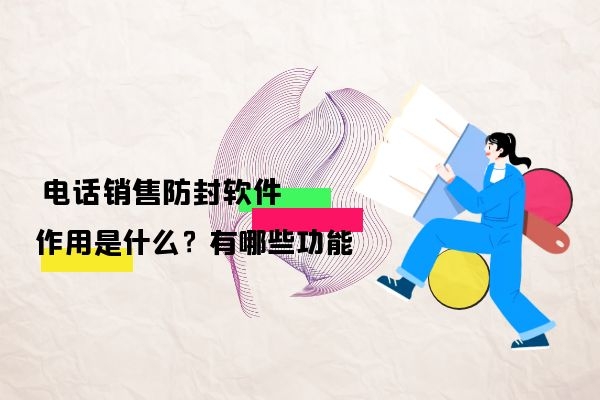 为什么电销企业使用电话销售防封软件？