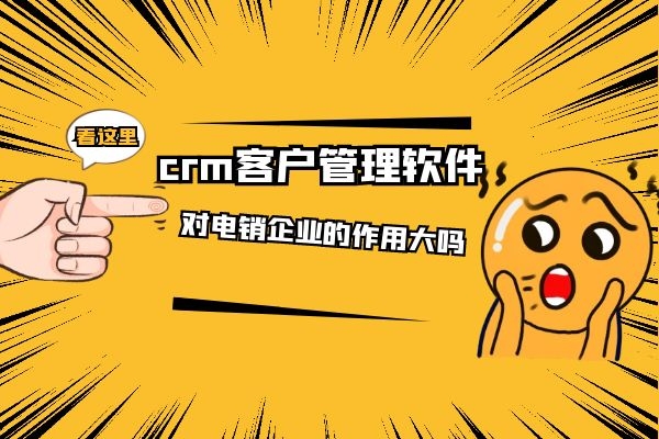 crm客户管理软件对电销企业的作用大吗？