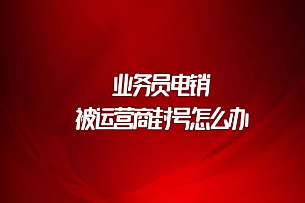 业务员电销被运营商封号该怎么办？