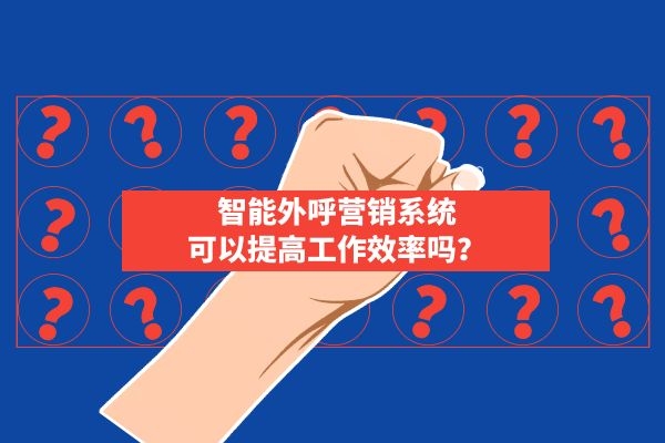 智能外呼营销系统可以提高工作效率吗？