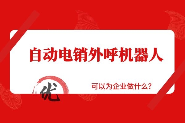 自动电销外呼机器人可以为企业做什么？