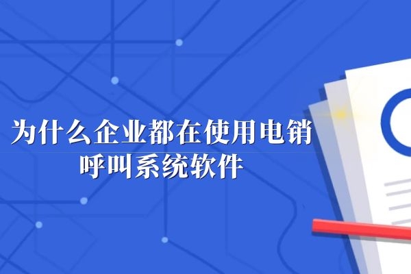 为什么企业都在使用电销呼叫系统软件？