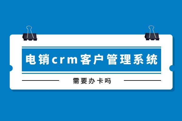 电销crm客户管理系统需要办卡吗？