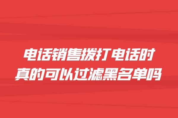 电话销售拨打电话时真的可以黑名单过滤吗？