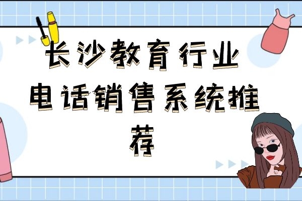 长沙教育行业电话销售有电销系统推荐吗？