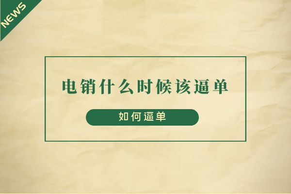 电销什么时候该逼单？如何逼单？