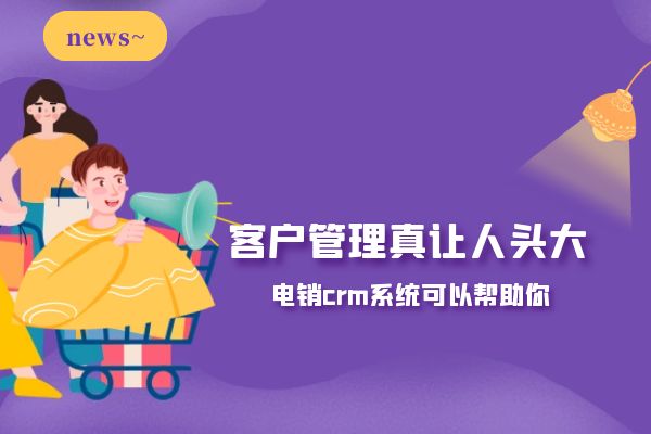 客户管理真让人头大？电销crm系统可以帮助你