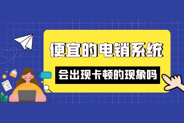 便宜的电销系统会出现卡顿的现象吗？