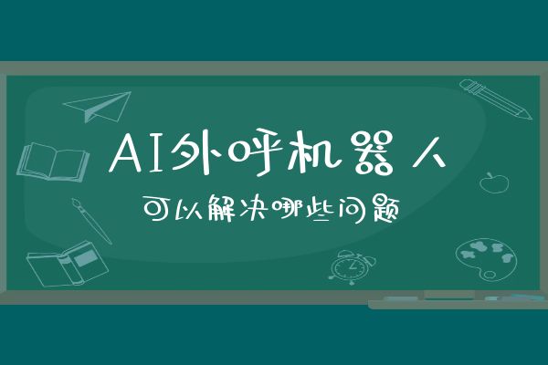 AI外呼机器人可以解决哪些问题？