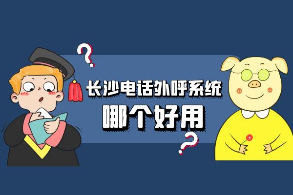 长沙电话外呼系统哪个好用？