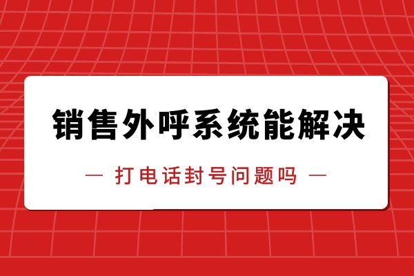 销售外呼系统能解决打电话封号问题吗？