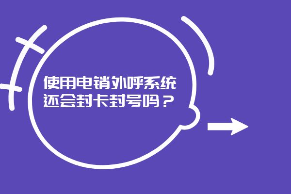 使用电销外呼系统还会封卡封号吗？