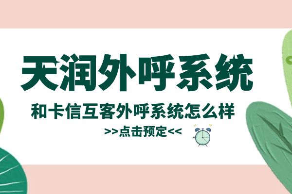 天润外呼系统和卡信互客外呼系统怎么样