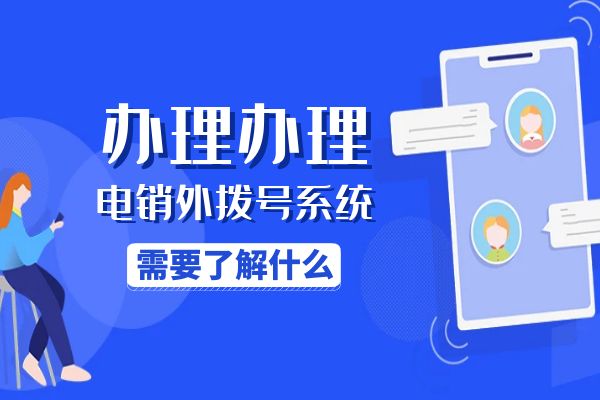 办理电销外拨号系统需要了解什么？