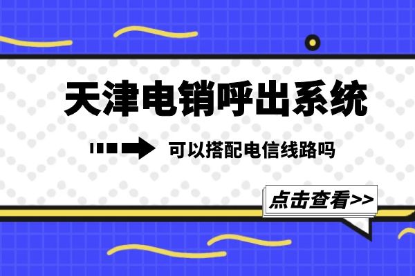 天津电销呼出系统可以搭配电信线路吗？