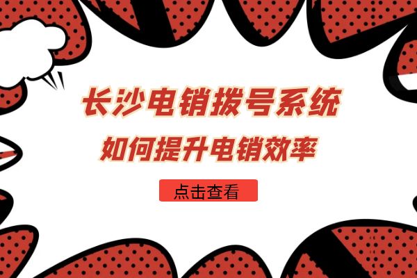 长沙电销拨号系统如何提升电销效率？