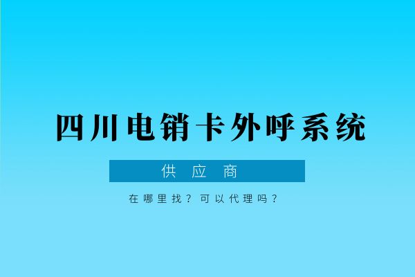 四川电销卡外呼系统供应商哪里找？可以代理吗？