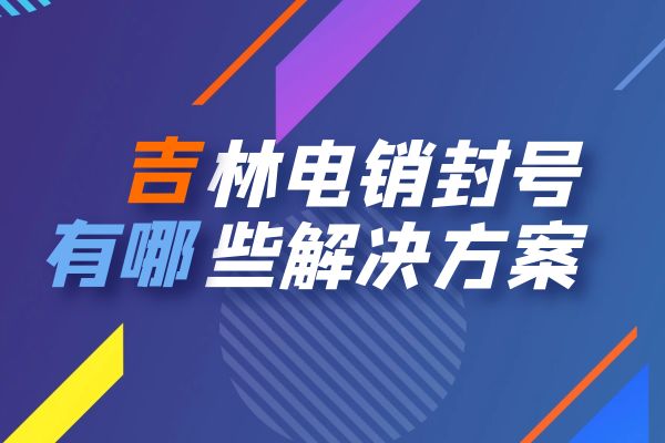 吉林电销封号有哪些解决方案？