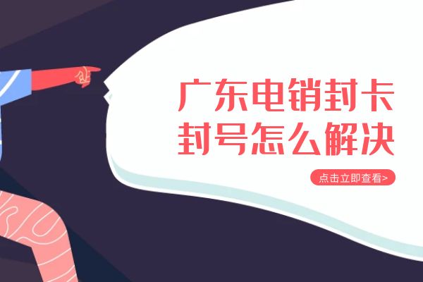 广东电销封卡封号怎么解决？