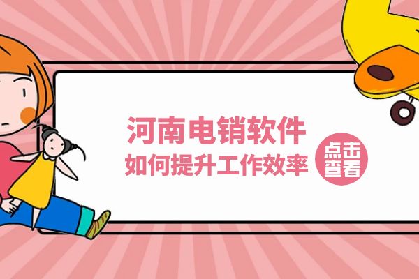 河南电销软件如何提升工作效率？