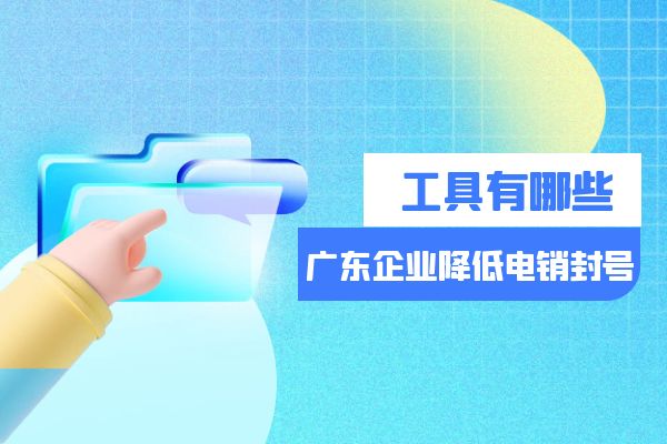 广东企业降低电销封号的工具有哪些？