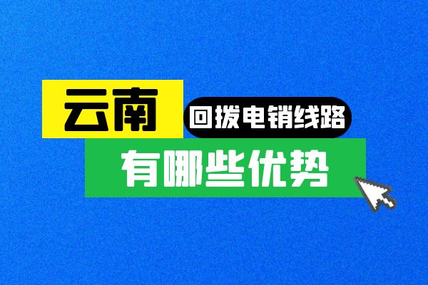 云南回拨电销线路有哪些优势？.jpg