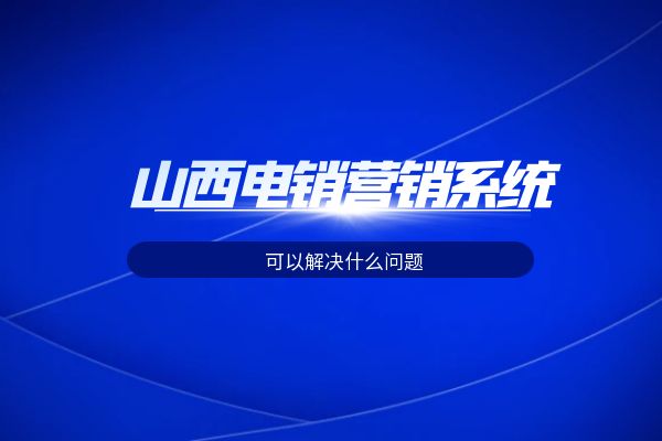 山西电销营销系统可以解决什么问题？